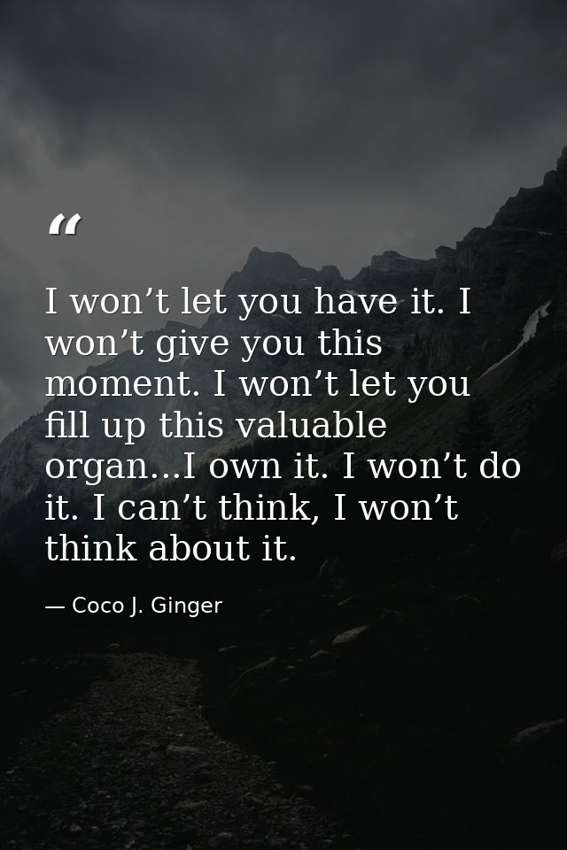 I won’t let you have it. I won’t give you this moment. I won’t let you fill up this valuable organ...I own it. I won’t d — Coco J. Ginger