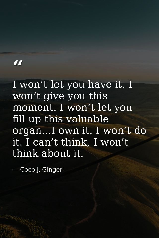 I won’t let you have it. I won’t give you this moment. I won’t let you fill up this valuable organ...I own it. I won’t d — Coco J. Ginger