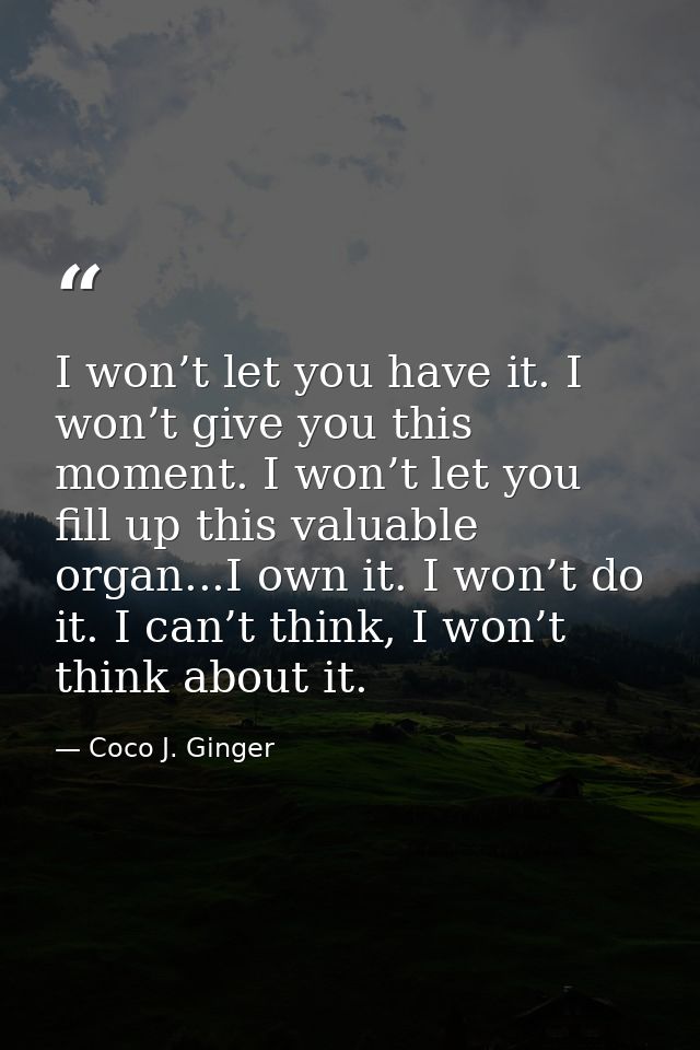 I won’t let you have it. I won’t give you this moment. I won’t let you fill up this valuable organ...I own it. I won’t d — Coco J. Ginger