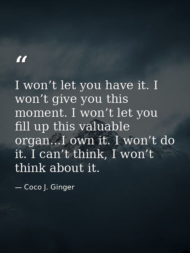 I won’t let you have it. I won’t give you this moment. I won’t let you fill up this valuable organ...I own it. I won’t d — Coco J. Ginger