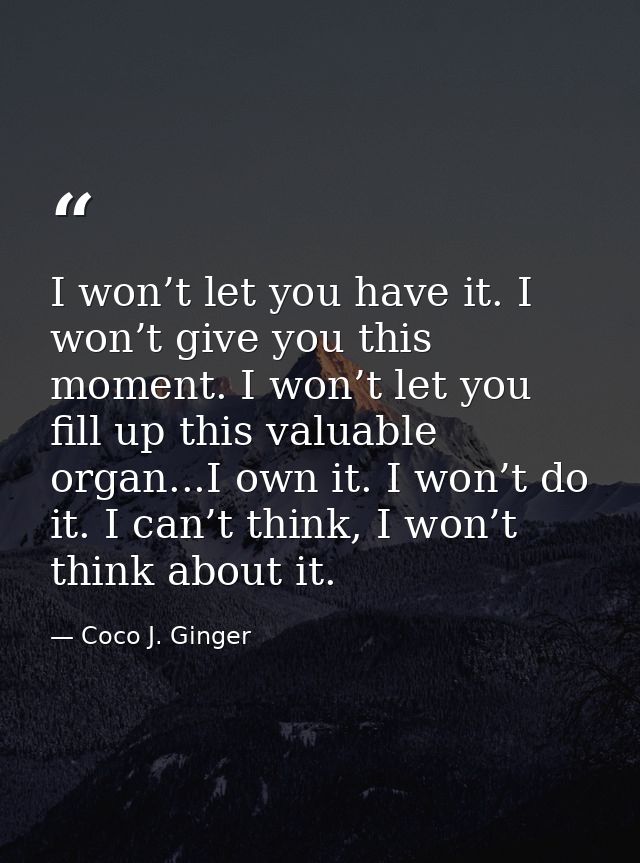 I won’t let you have it. I won’t give you this moment. I won’t let you fill up this valuable organ...I own it. I won’t d — Coco J. Ginger