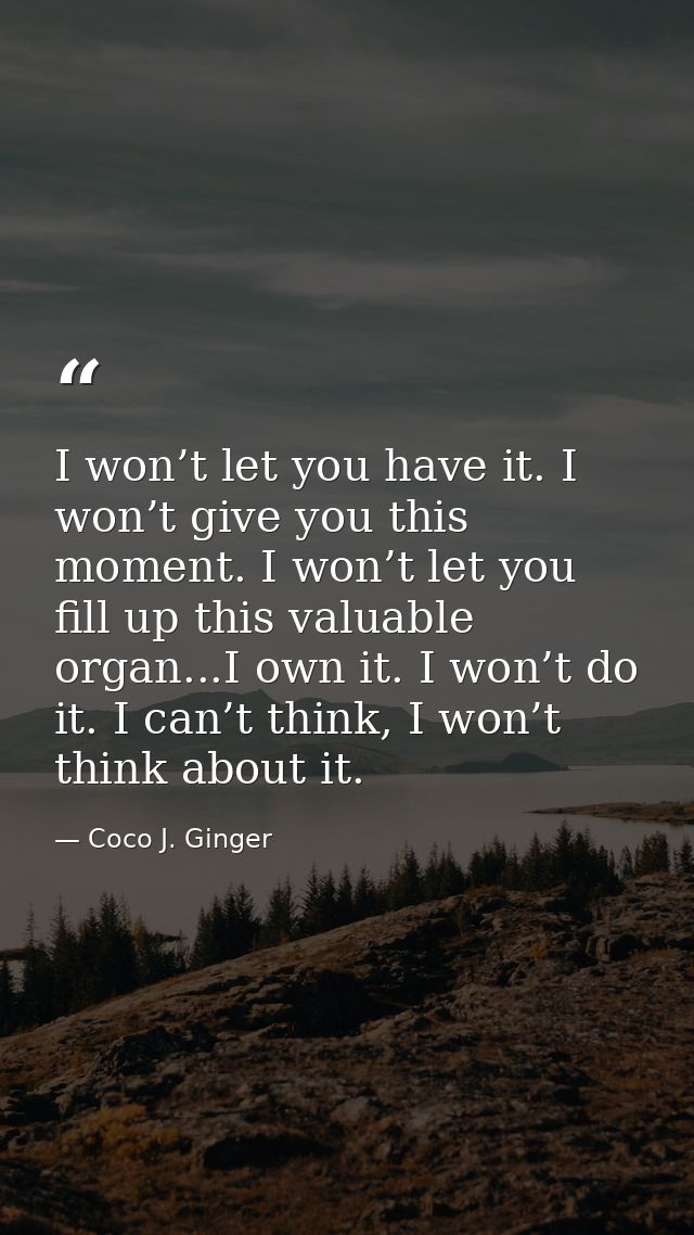 I won’t let you have it. I won’t give you this moment. I won’t let you fill up this valuable organ...I own it. I won’t d — Coco J. Ginger