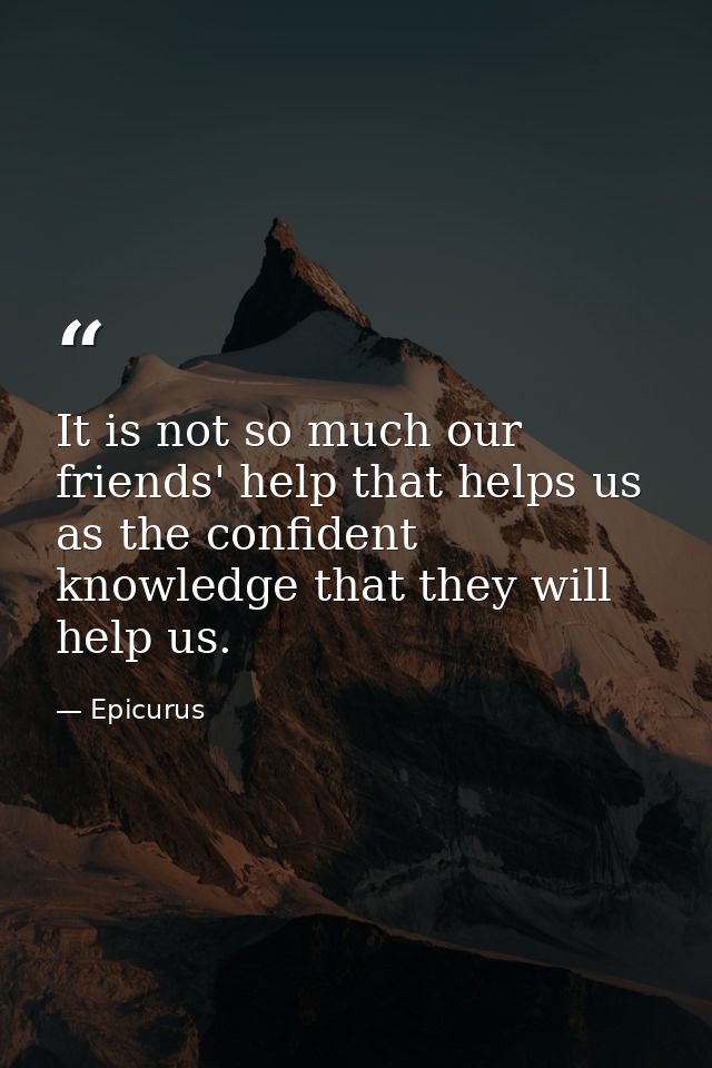 It is not so much our friends' help that helps us as the confident knowledge that they will help us. — Epicurus