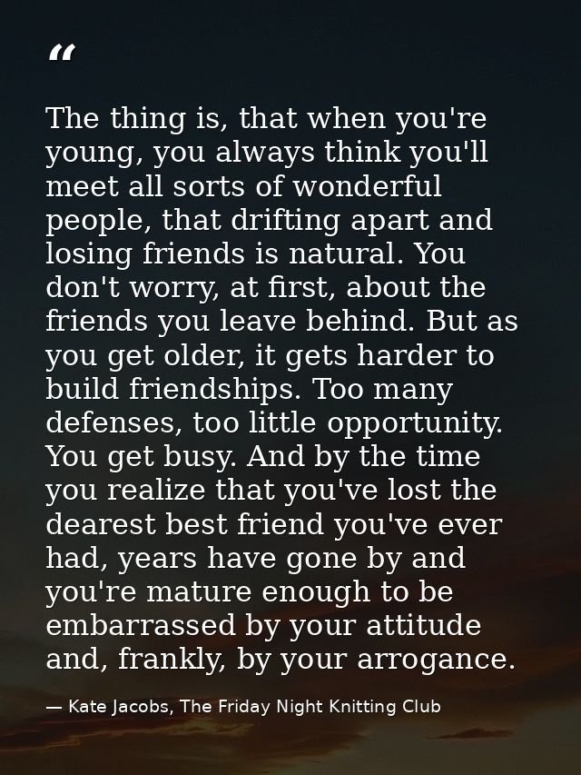 The thing is, that when you're young, you always think you'll meet all sorts of wonderful people, that drifting apart an — Kate Jacobs, The Friday Night Knitting Club