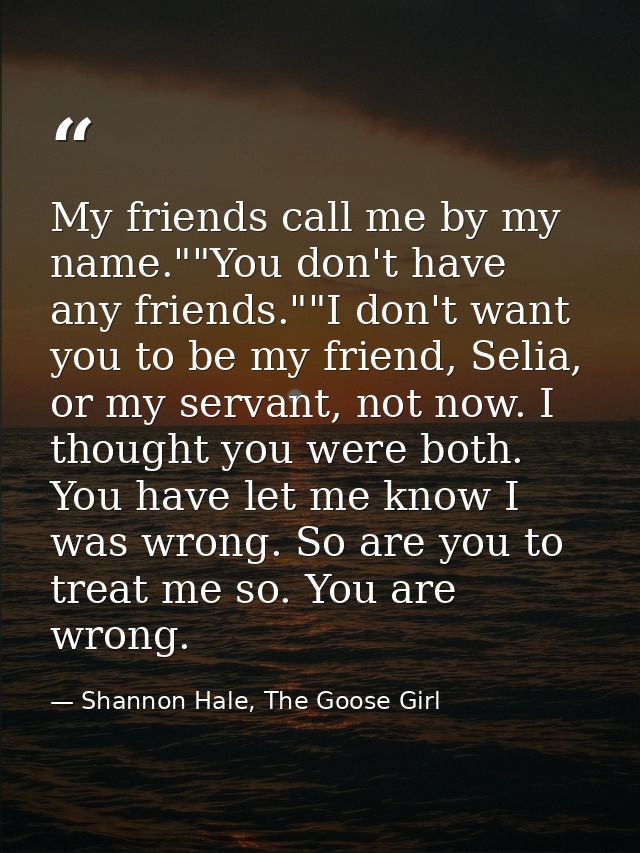 My friends call me by my name.""You don't have any friends.""I don't want you to be my friend, Selia, or my servant, not — Shannon Hale, The Goose Girl