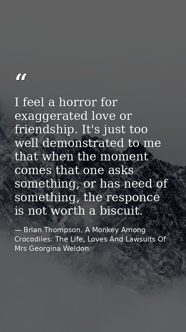 I feel a horror for exaggerated love or friendship. It's just too well demonstrated to me that when the moment comes tha — Brian Thompson, A Monkey Among Crocodiles: The Life, Loves And Lawsuits Of Mrs Georgina Weldon