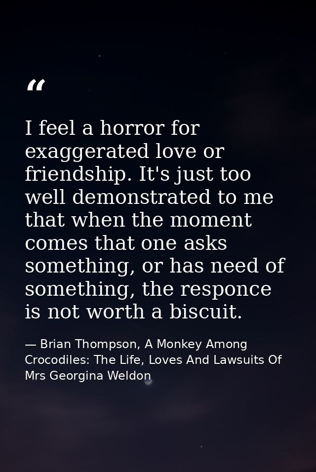 I feel a horror for exaggerated love or friendship. It's just too well demonstrated to me that when the moment comes tha — Brian Thompson, A Monkey Among Crocodiles: The Life, Loves And Lawsuits Of Mrs Georgina Weldon