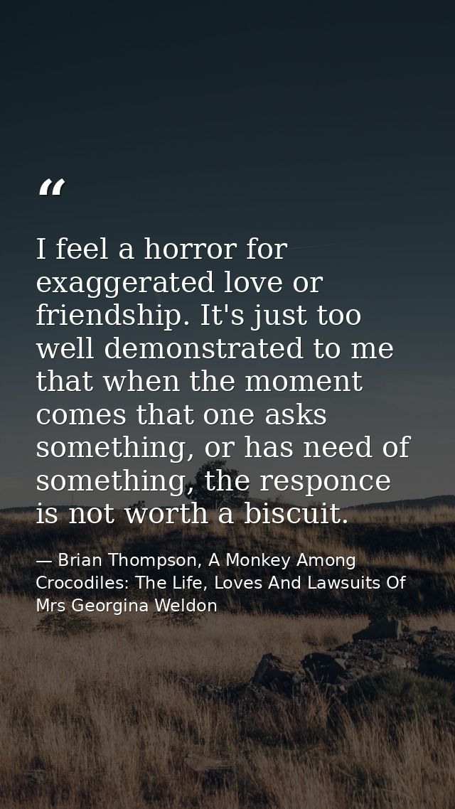 I feel a horror for exaggerated love or friendship. It's just too well demonstrated to me that when the moment comes tha — Brian Thompson, A Monkey Among Crocodiles: The Life, Loves And Lawsuits Of Mrs Georgina Weldon