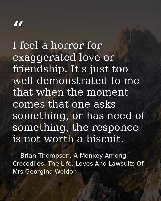I feel a horror for exaggerated love or friendship. It's just too well demonstrated to me that when the moment comes tha — Brian Thompson, A Monkey Among Crocodiles: The Life, Loves And Lawsuits Of Mrs Georgina Weldon