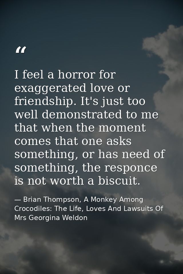 I feel a horror for exaggerated love or friendship. It's just too well demonstrated to me that when the moment comes tha — Brian Thompson, A Monkey Among Crocodiles: The Life, Loves And Lawsuits Of Mrs Georgina Weldon