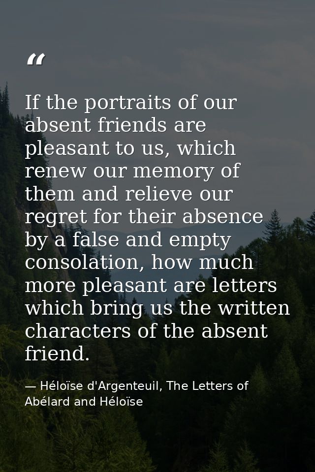 If the portraits of our absent friends are pleasant to us, which renew our memory of them and relieve our regret for the — Héloïse d'Argenteuil, The Letters of Abélard and Héloïse