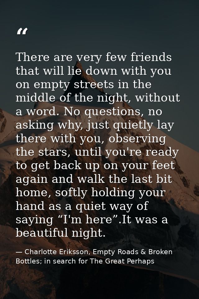 There are very few friends that will lie down with you on empty streets in the middle of the night, without a word. No q — Charlotte Eriksson, Empty Roads & Broken Bottles; in search for The Great Perhaps