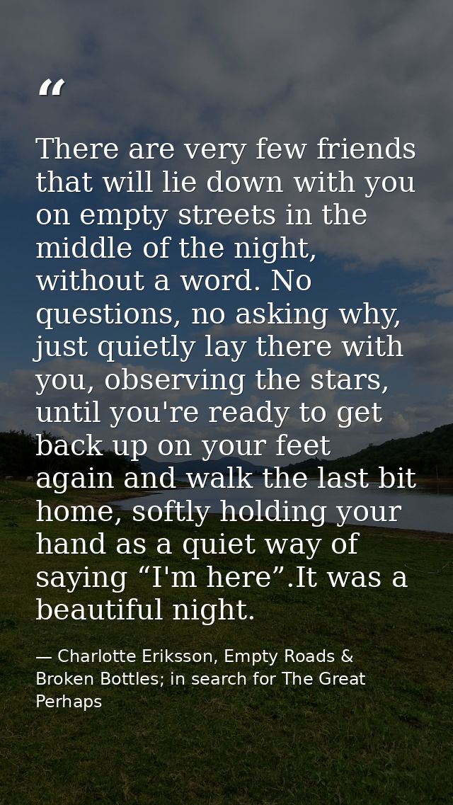 There are very few friends that will lie down with you on empty streets in the middle of the night, without a word. No q — Charlotte Eriksson, Empty Roads & Broken Bottles; in search for The Great Perhaps