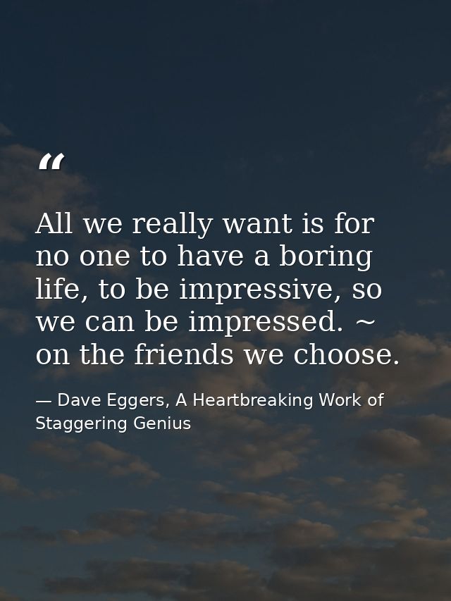 All we really want is for no one to have a boring life, to be impressive, so we can be impressed. ~ on the friends we ch — Dave Eggers, A Heartbreaking Work of Staggering Genius