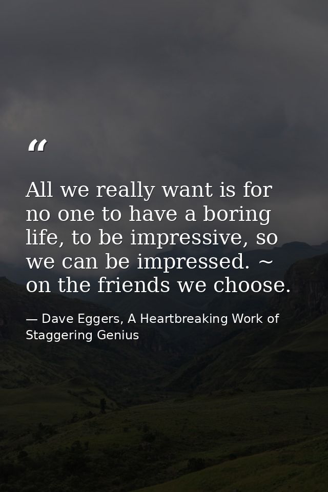 All we really want is for no one to have a boring life, to be impressive, so we can be impressed. ~ on the friends we ch — Dave Eggers, A Heartbreaking Work of Staggering Genius