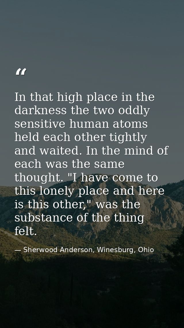 In that high place in the darkness the two oddly sensitive human atoms held each other tightly and waited. In the mind o — Sherwood Anderson, Winesburg, Ohio