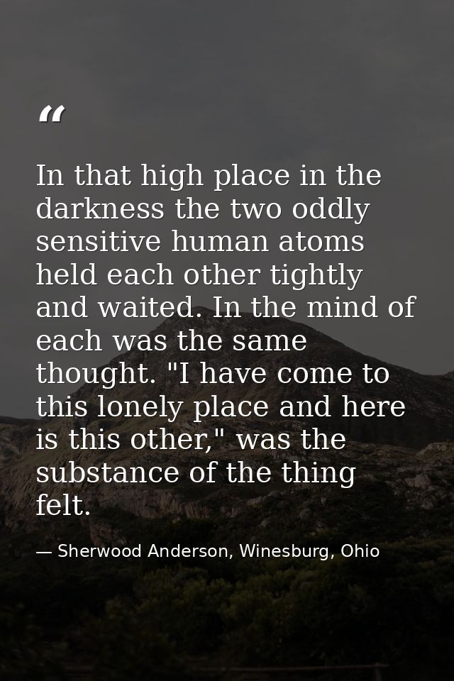 In that high place in the darkness the two oddly sensitive human atoms held each other tightly and waited. In the mind o — Sherwood Anderson, Winesburg, Ohio