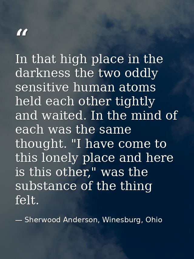 In that high place in the darkness the two oddly sensitive human atoms held each other tightly and waited. In the mind o — Sherwood Anderson, Winesburg, Ohio