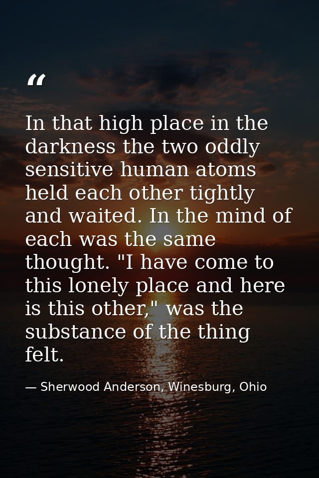 In that high place in the darkness the two oddly sensitive human atoms held each other tightly and waited. In the mind o — Sherwood Anderson, Winesburg, Ohio