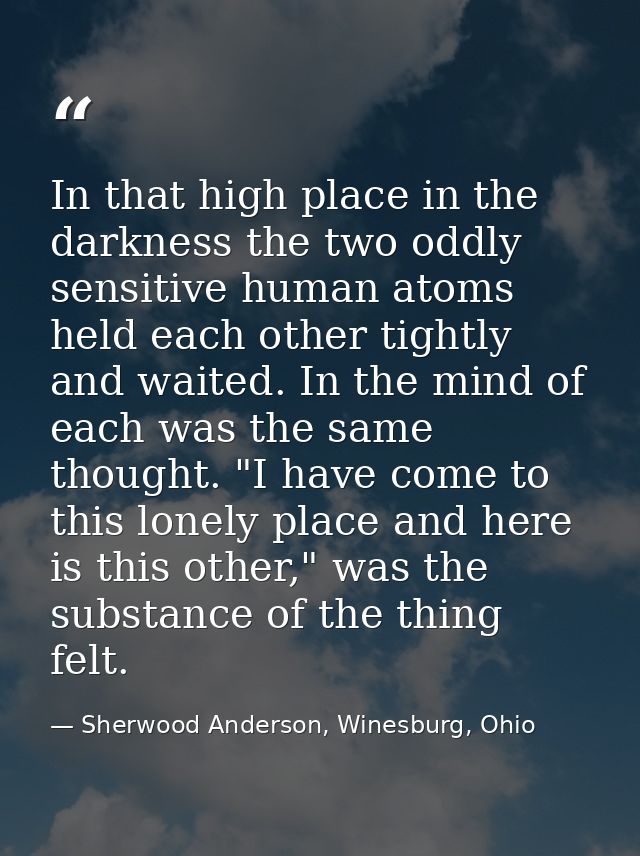In that high place in the darkness the two oddly sensitive human atoms held each other tightly and waited. In the mind o — Sherwood Anderson, Winesburg, Ohio