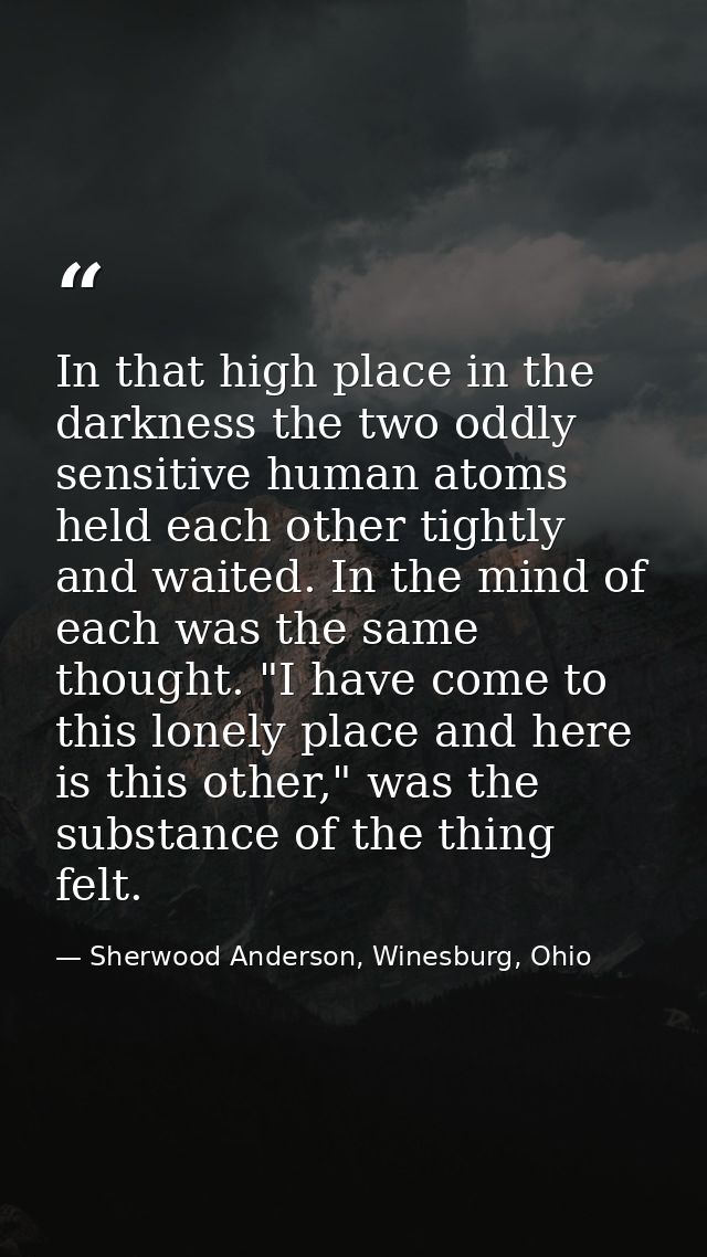 In that high place in the darkness the two oddly sensitive human atoms held each other tightly and waited. In the mind o — Sherwood Anderson, Winesburg, Ohio