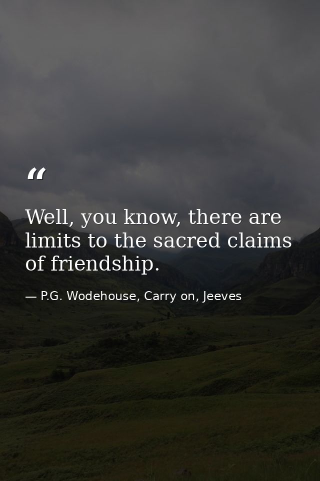 Well, you know, there are limits to the sacred claims of friendship. — P.G. Wodehouse, Carry on, Jeeves
