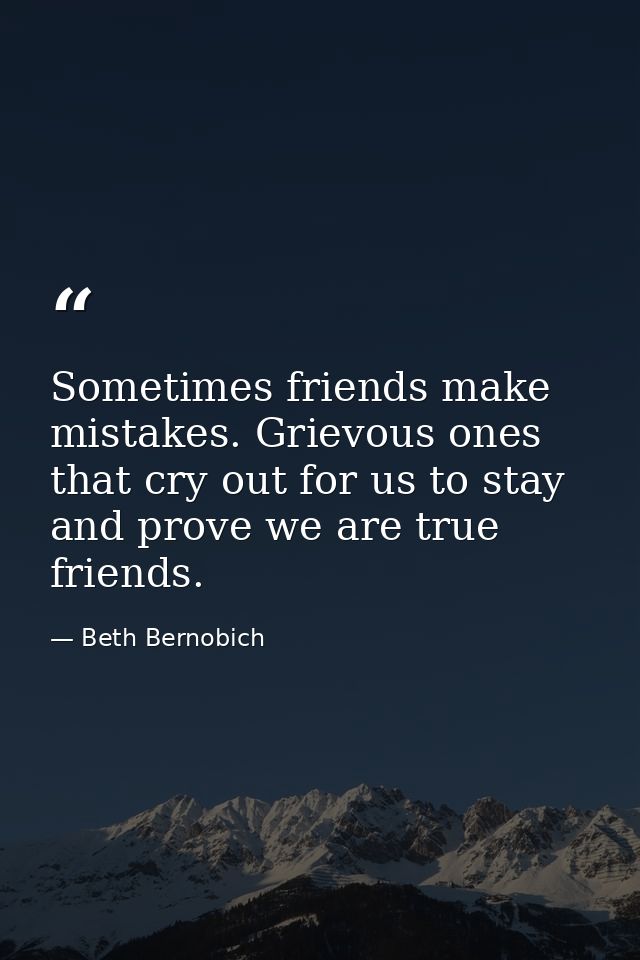 Sometimes friends make mistakes. Grievous ones that cry out for us to stay and prove we are true friends. — Beth Bernobich