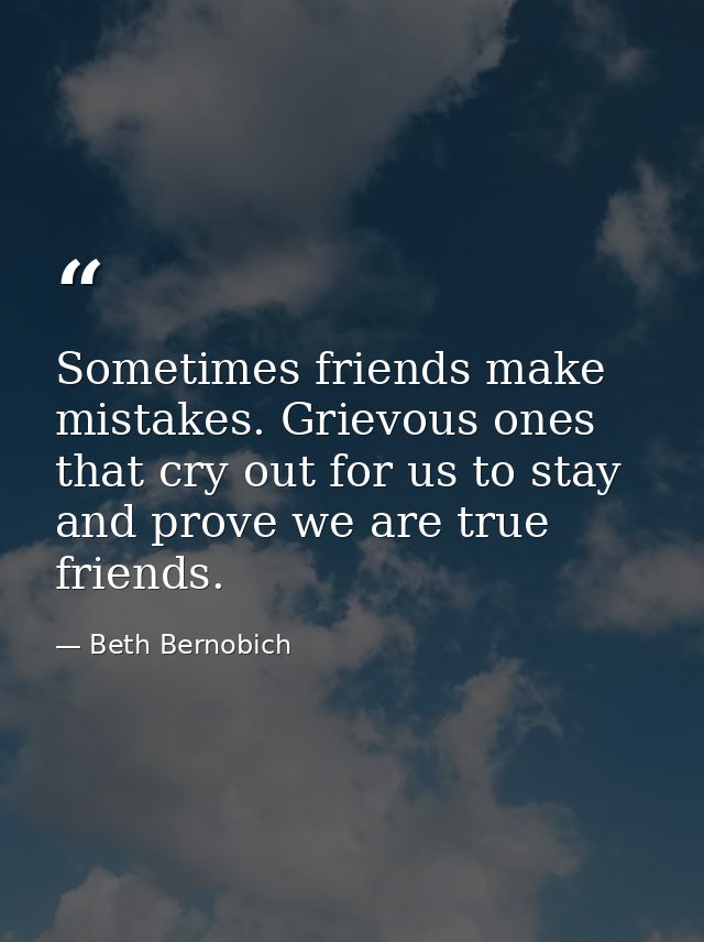 Sometimes friends make mistakes. Grievous ones that cry out for us to stay and prove we are true friends. — Beth Bernobich