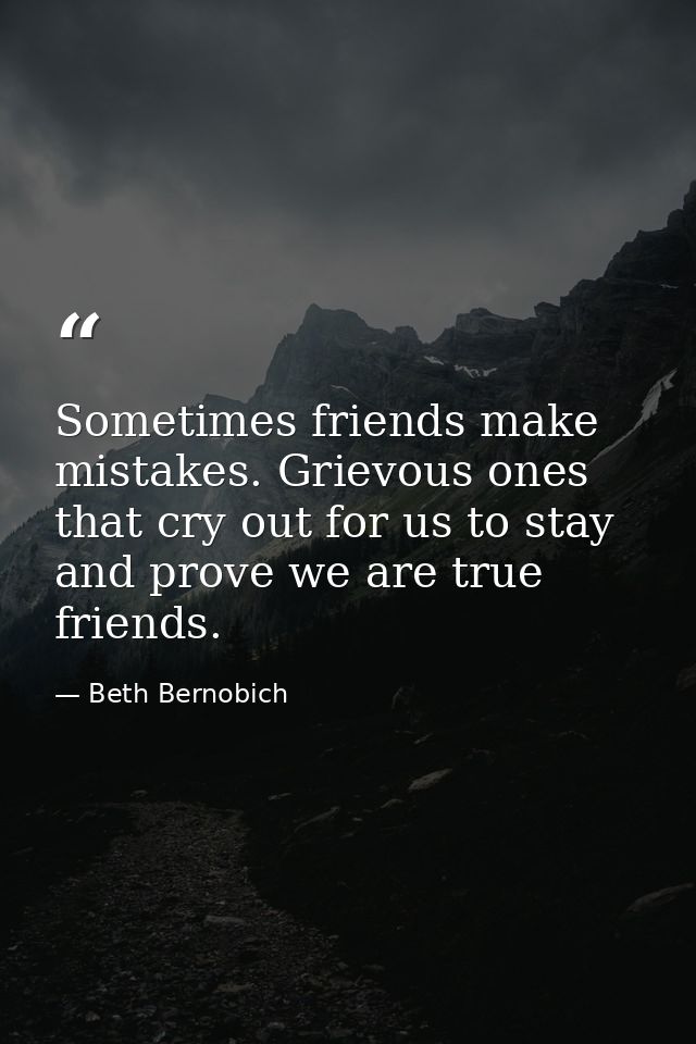 Sometimes friends make mistakes. Grievous ones that cry out for us to stay and prove we are true friends. — Beth Bernobich