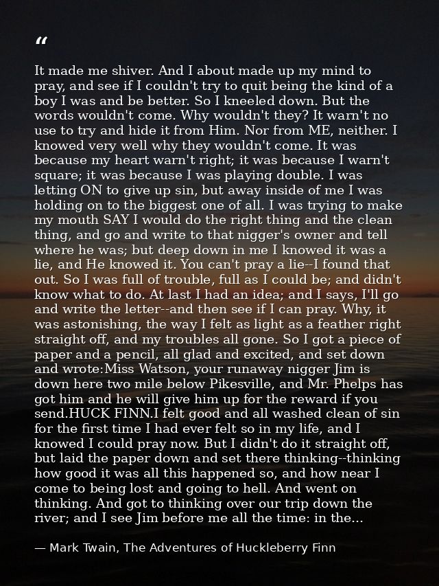 It made me shiver. And I about made up my mind to pray, and see if I couldn't try to quit being the kind of a boy I was  — Mark Twain, The Adventures of Huckleberry Finn
