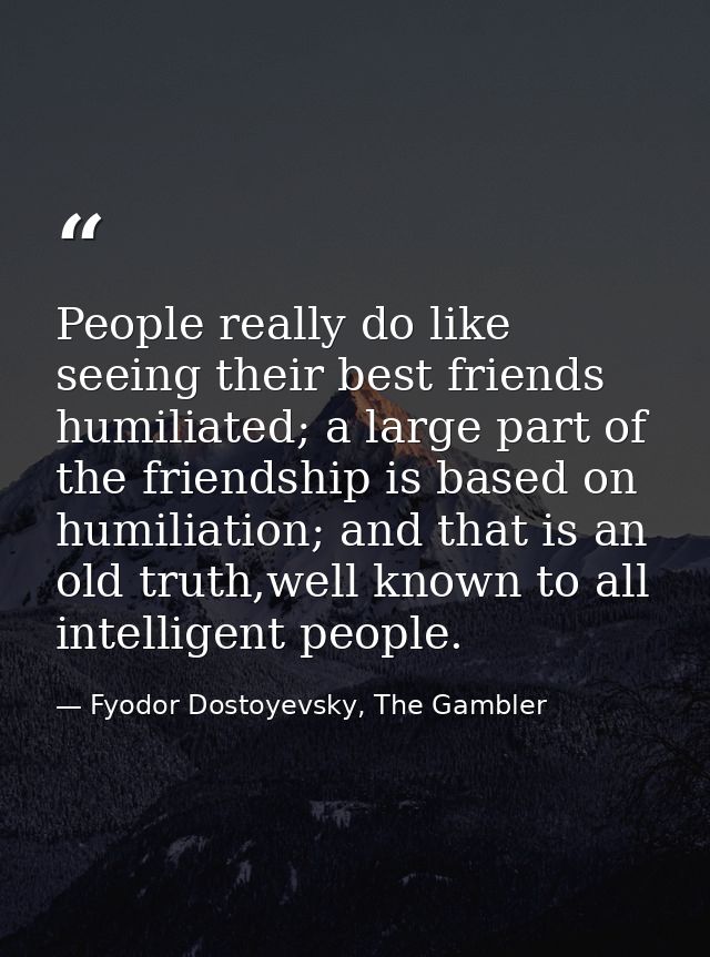 People really do like seeing their best friends humiliated; a large part of the friendship is based on humiliation; and  — Fyodor Dostoyevsky, The Gambler