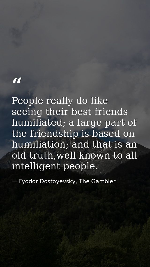 People really do like seeing their best friends humiliated; a large part of the friendship is based on humiliation; and  — Fyodor Dostoyevsky, The Gambler