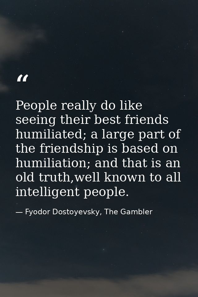 People really do like seeing their best friends humiliated; a large part of the friendship is based on humiliation; and  — Fyodor Dostoyevsky, The Gambler