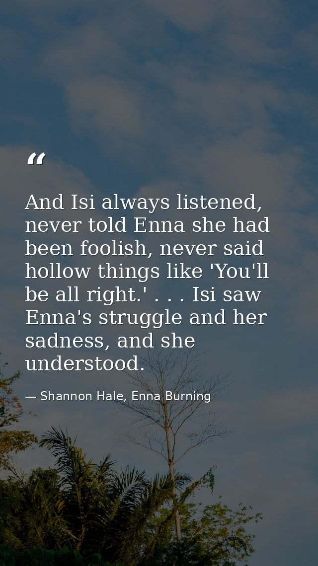 And Isi always listened, never told Enna she had been foolish, never said hollow things like 'You'll be all right.' . .  — Shannon Hale, Enna Burning