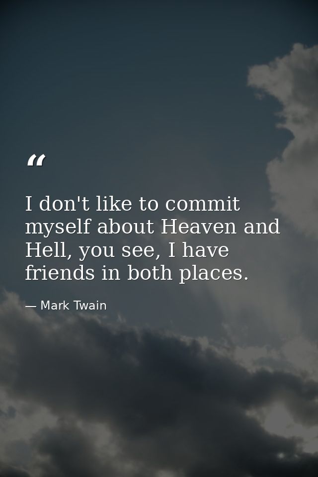 I don't like to commit myself about Heaven and Hell, you see, I have friends in both places. — Mark Twain