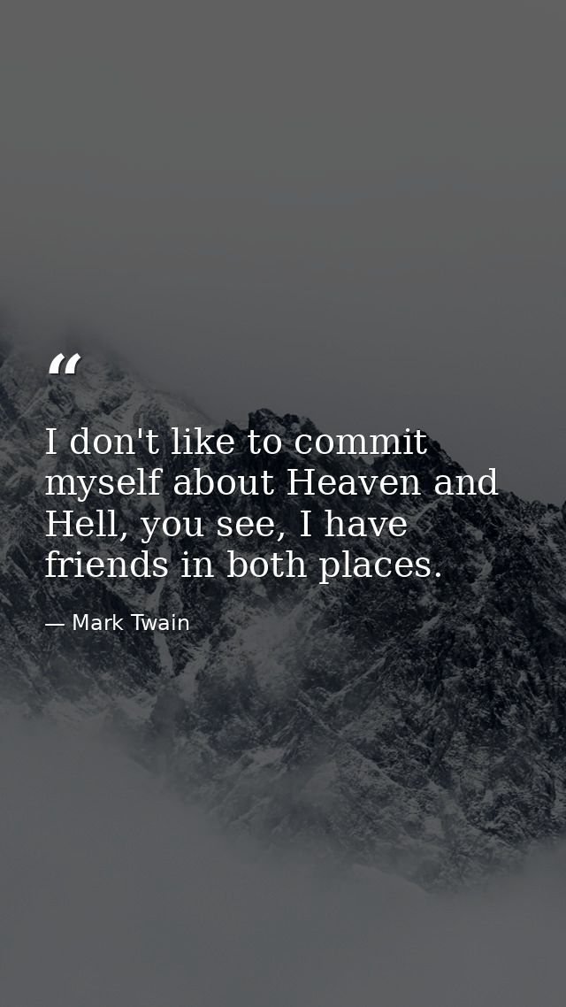 I don't like to commit myself about Heaven and Hell, you see, I have friends in both places. — Mark Twain