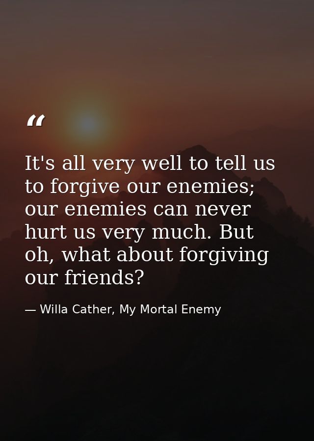 It's all very well to tell us to forgive our enemies; our enemies can never hurt us very much. But oh, what about forgiv — Willa Cather, My Mortal Enemy