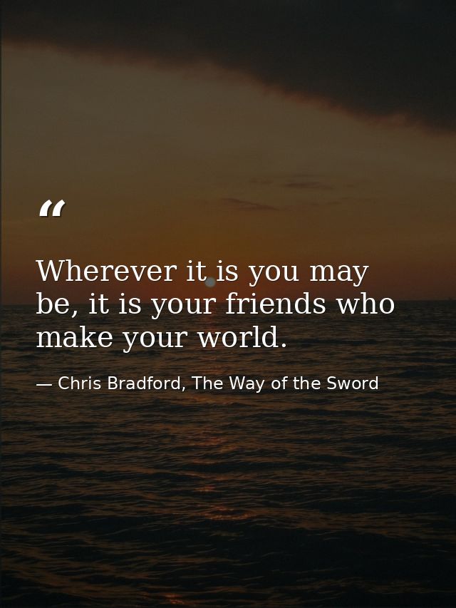 Wherever it is you may be, it is your friends who make your world. — Chris Bradford, The Way of the Sword