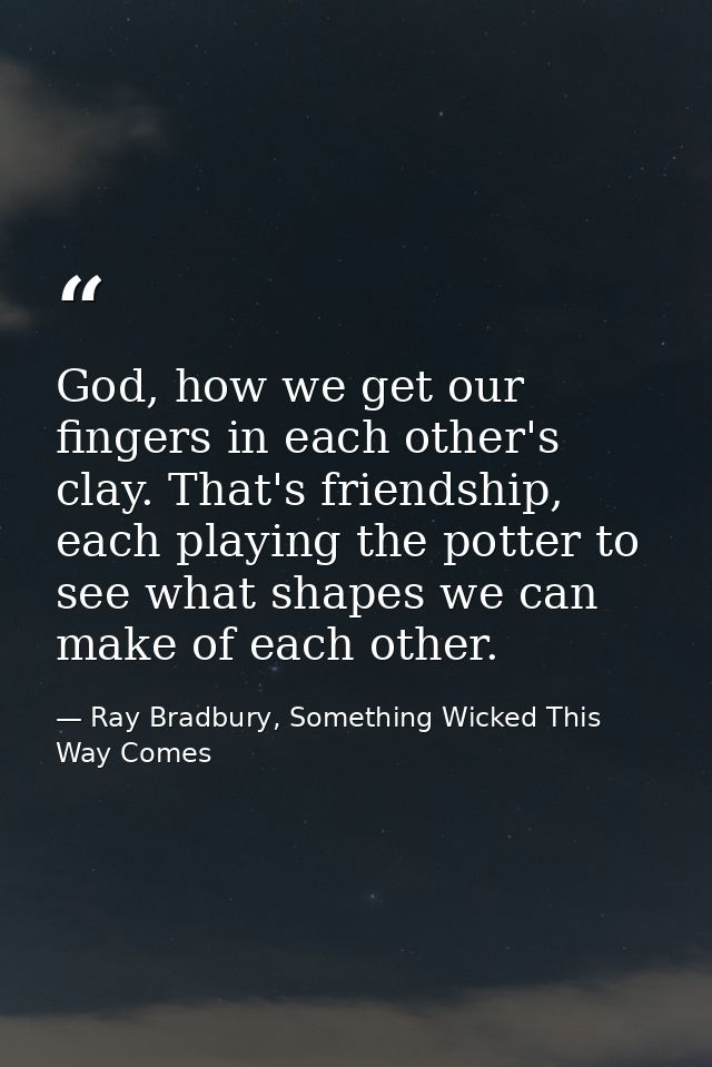 God, how we get our fingers in each other's clay. That's friendship, each playing the potter to see what shapes we can m — Ray Bradbury, Something Wicked This Way Comes