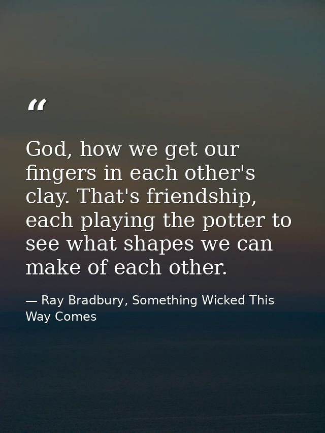 God, how we get our fingers in each other's clay. That's friendship, each playing the potter to see what shapes we can m — Ray Bradbury, Something Wicked This Way Comes