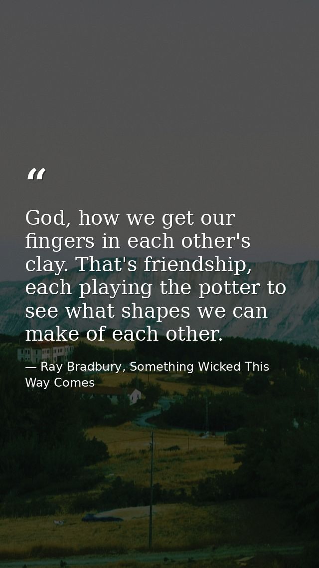 God, how we get our fingers in each other's clay. That's friendship, each playing the potter to see what shapes we can m — Ray Bradbury, Something Wicked This Way Comes