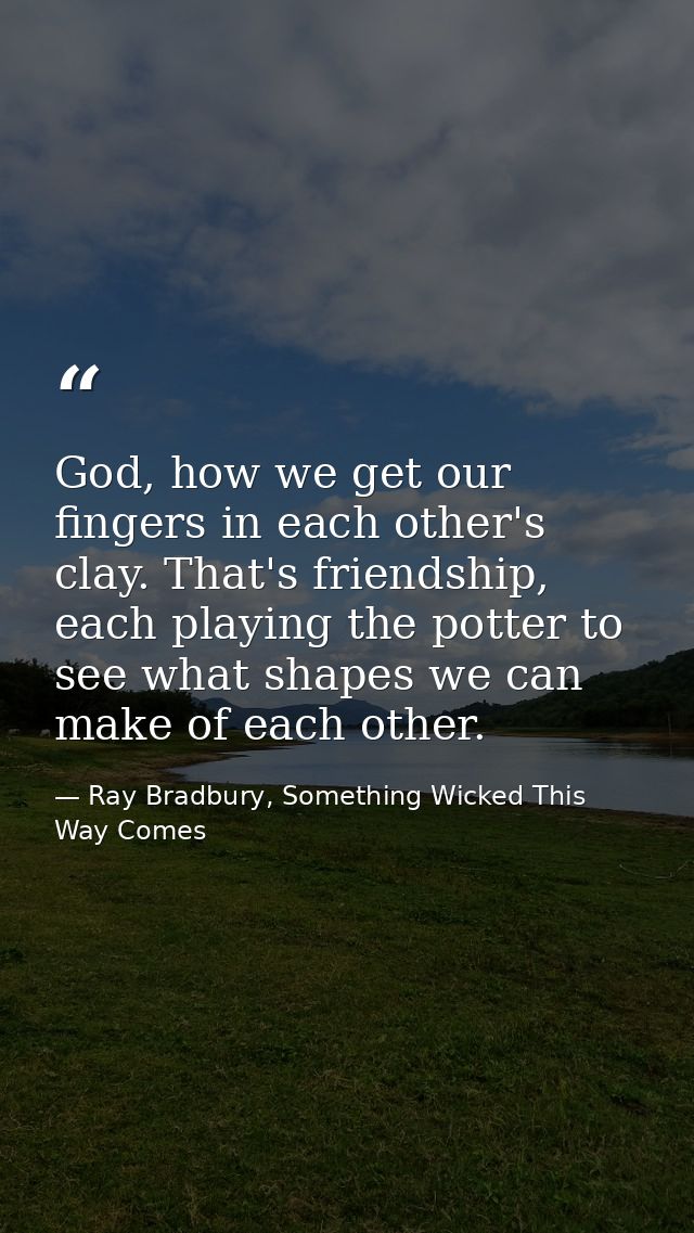God, how we get our fingers in each other's clay. That's friendship, each playing the potter to see what shapes we can m — Ray Bradbury, Something Wicked This Way Comes