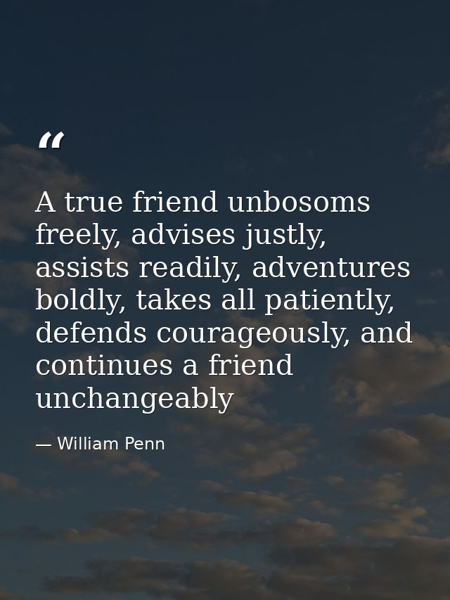 A true friend unbosoms freely, advises justly, assists readily, adventures boldly, takes all patiently, defends courageo — William Penn