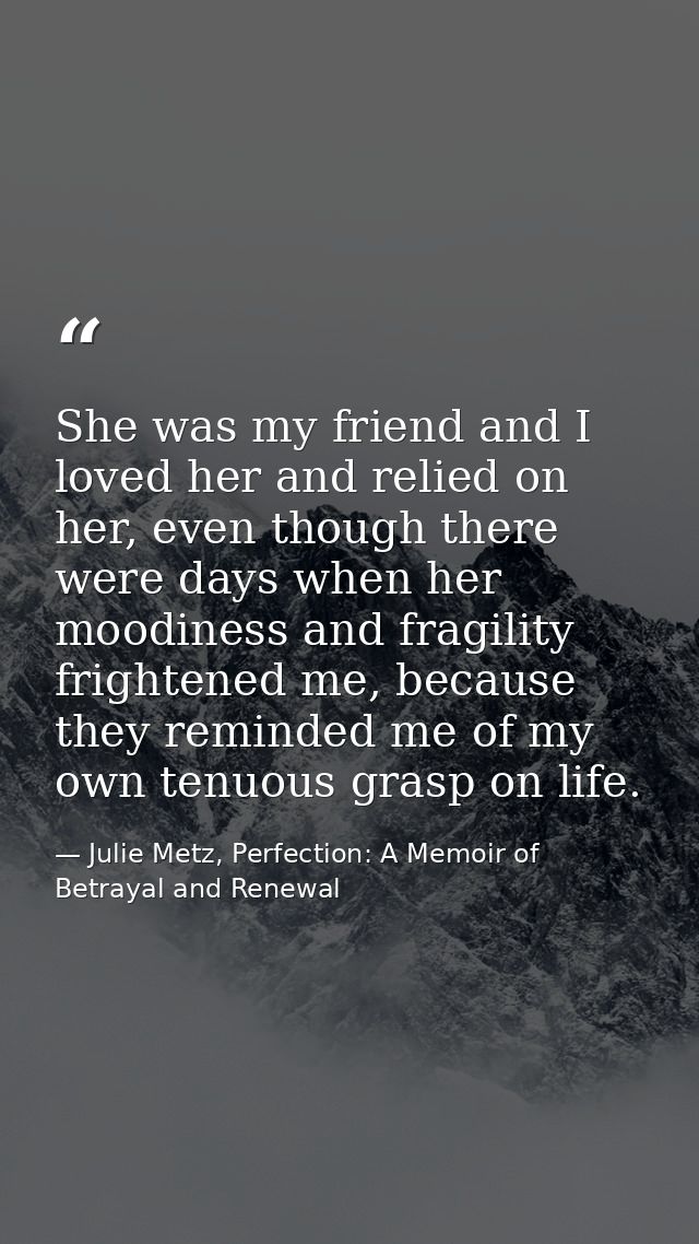 She was my friend and I loved her and relied on her, even though there were days when her moodiness and fragility fright — Julie Metz, Perfection: A Memoir of Betrayal and Renewal