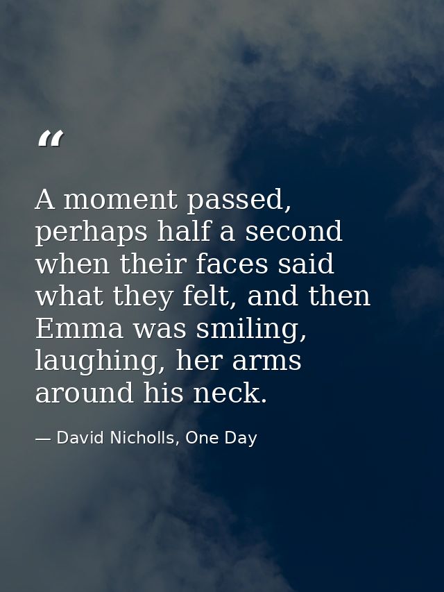 A moment passed, perhaps half a second when their faces said what they felt, and then Emma was smiling, laughing, her ar — David Nicholls, One Day