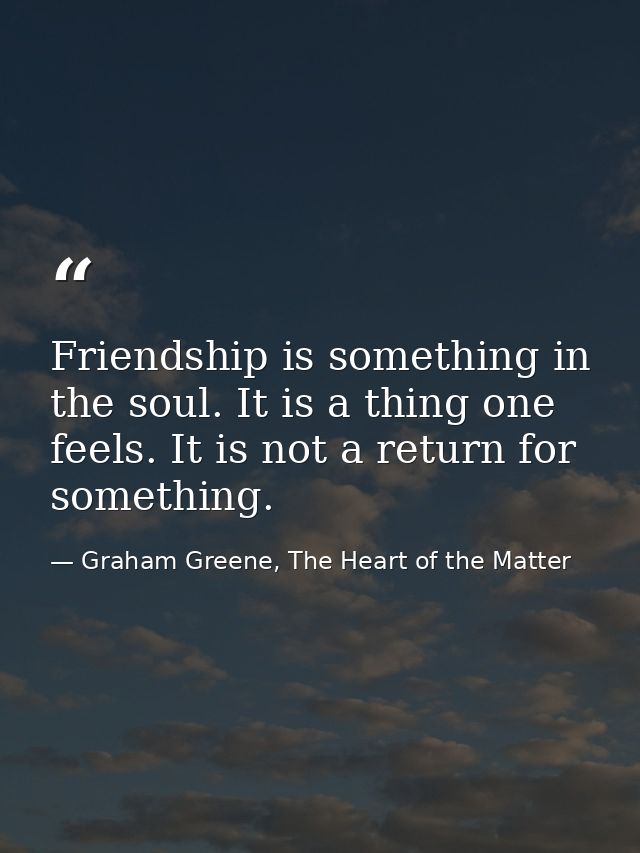 Friendship is something in the soul. It is a thing one feels. It is not a return for something. — Graham Greene, The Heart of the Matter