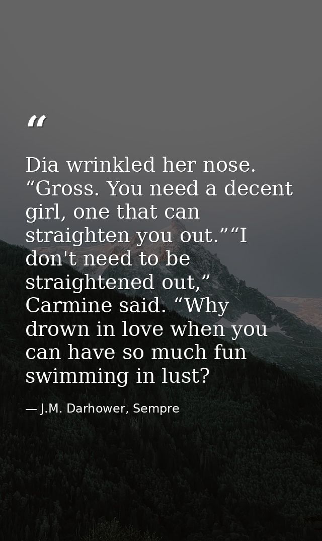 Dia wrinkled her nose. “Gross. You need a decent girl, one that can straighten you out.”“I don't need to be straightened — J.M. Darhower, Sempre