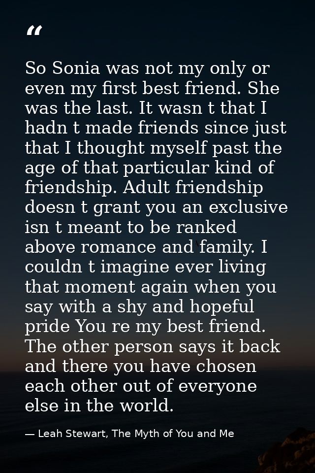 So Sonia was not my only or even my first best friend. She was the last. It wasn t that I hadn t made friends since just — Leah Stewart, The Myth of You and Me