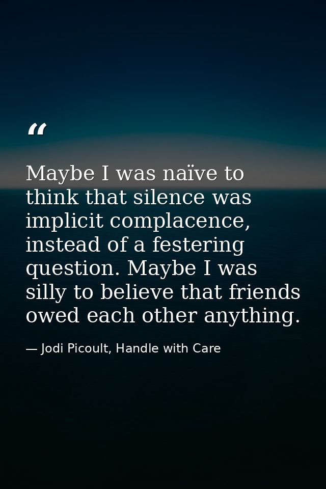 Maybe I was naïve to think that silence was implicit complacence, instead of a festering question. Maybe I was silly to  — Jodi Picoult, Handle with Care