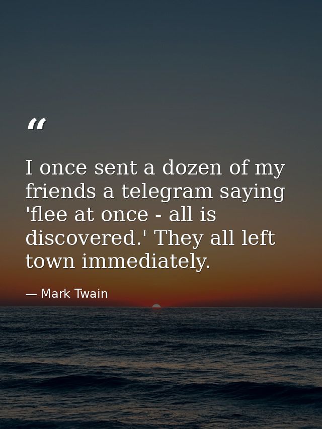 I once sent a dozen of my friends a telegram saying 'flee at once - all is discovered.' They all left town immediately. — Mark Twain